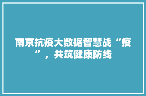 南京抗疫大数据智慧战“疫”，共筑健康防线  第1张