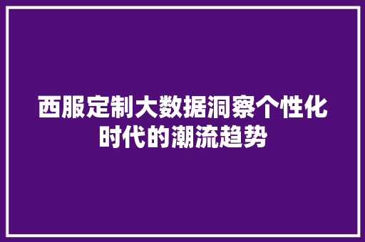 西服定制大数据洞察个性化时代的潮流趋势
