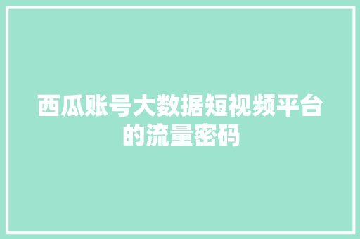 西瓜账号大数据短视频平台的流量密码