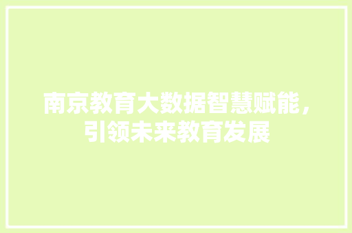 南京教育大数据智慧赋能，引领未来教育发展