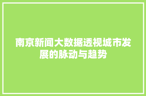 南京新闻大数据透视城市发展的脉动与趋势  第1张
