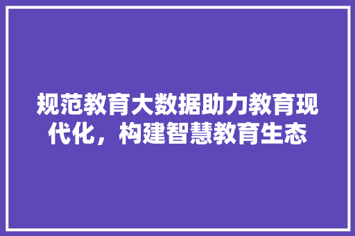 规范教育大数据助力教育现代化，构建智慧教育生态  第1张