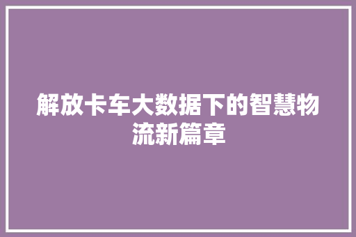 解放卡车大数据下的智慧物流新篇章