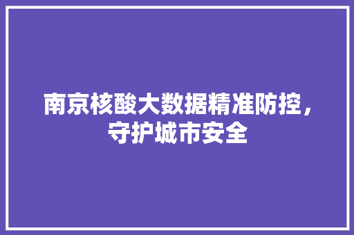 南京核酸大数据精准防控，守护城市安全  第1张