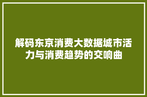 解码东京消费大数据城市活力与消费趋势的交响曲