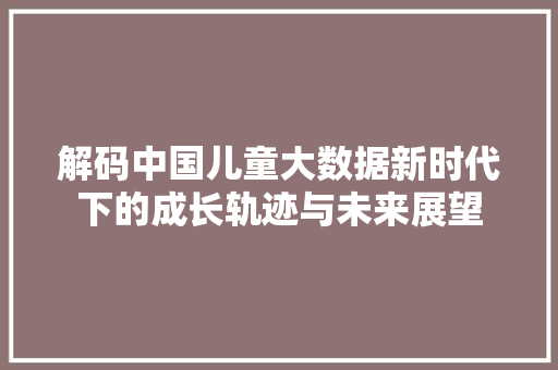 解码中国儿童大数据新时代下的成长轨迹与未来展望