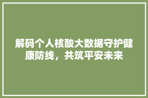 解码个人核酸大数据守护健康防线，共筑平安未来  第1张