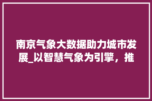 南京气象大数据助力城市发展_以智慧气象为引擎，推动绿色低碳未来  第1张