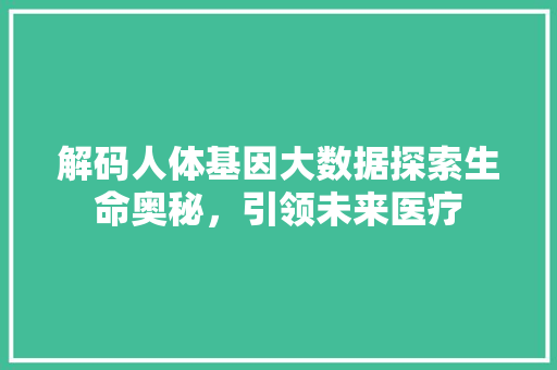 解码人体基因大数据探索生命奥秘，引领未来医疗