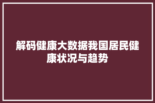 解码健康大数据我国居民健康状况与趋势  第1张