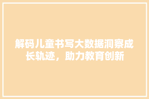 解码儿童书写大数据洞察成长轨迹，助力教育创新  第1张