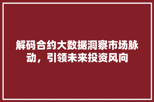 解码合约大数据洞察市场脉动，引领未来投资风向