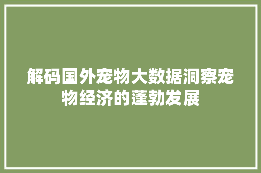 解码国外宠物大数据洞察宠物经济的蓬勃发展