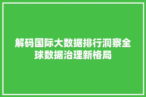 解码国际大数据排行洞察全球数据治理新格局  第1张