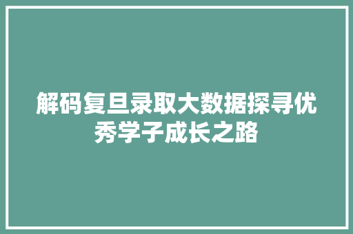 解码复旦录取大数据探寻优秀学子成长之路