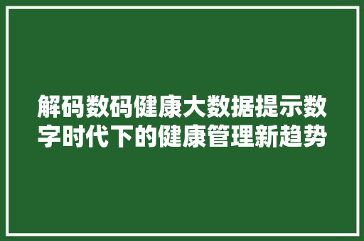 解码数码健康大数据提示数字时代下的健康管理新趋势  第1张
