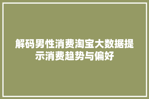 解码男性消费淘宝大数据提示消费趋势与偏好