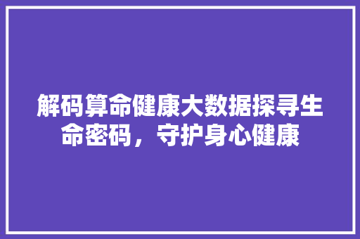 解码算命健康大数据探寻生命密码，守护身心健康