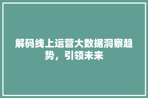 解码线上运营大数据洞察趋势，引领未来  第1张