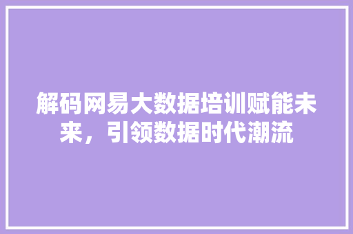 解码网易大数据培训赋能未来，引领数据时代潮流  第1张
