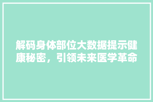 解码身体部位大数据提示健康秘密，引领未来医学革命