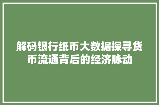 解码银行纸币大数据探寻货币流通背后的经济脉动