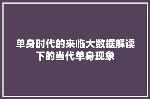 单身时代的来临大数据解读下的当代单身现象  第1张