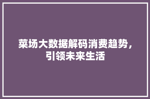 菜场大数据解码消费趋势，引领未来生活