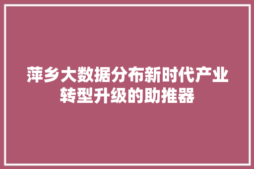 萍乡大数据分布新时代产业转型升级的助推器