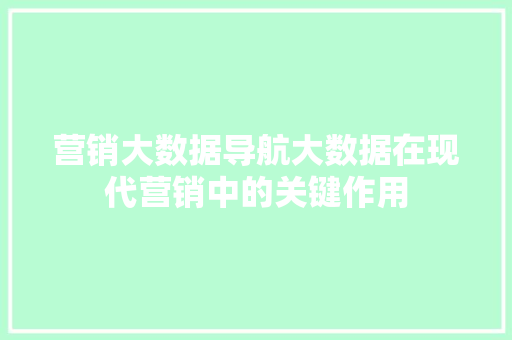 营销大数据导航大数据在现代营销中的关键作用  第1张