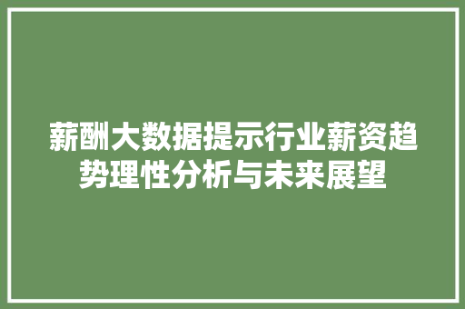 薪酬大数据提示行业薪资趋势理性分析与未来展望