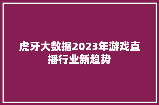 虎牙大数据2023年游戏直播行业新趋势  第1张