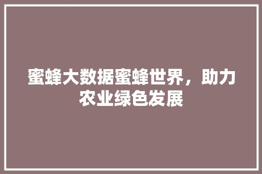 蜜蜂大数据蜜蜂世界，助力农业绿色发展