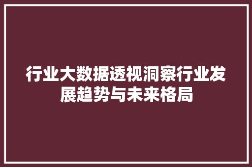 行业大数据透视洞察行业发展趋势与未来格局  第1张
