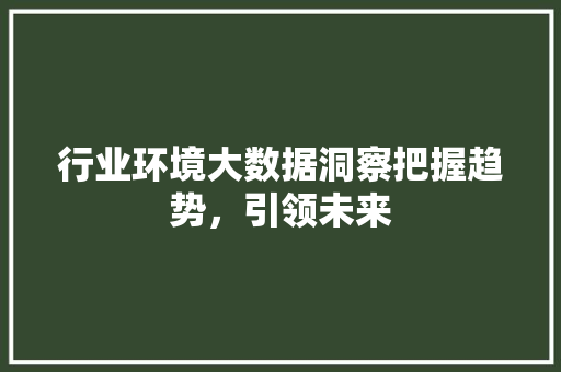 行业环境大数据洞察把握趋势，引领未来  第1张