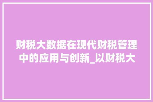 财税大数据在现代财税管理中的应用与创新_以财税大数据比赛为例  第1张