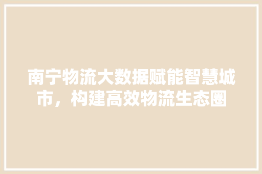南宁物流大数据赋能智慧城市，构建高效物流生态圈  第1张