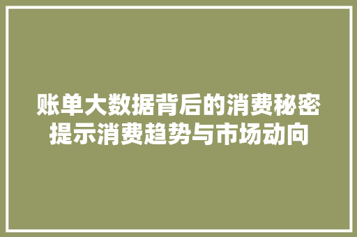账单大数据背后的消费秘密提示消费趋势与市场动向  第1张
