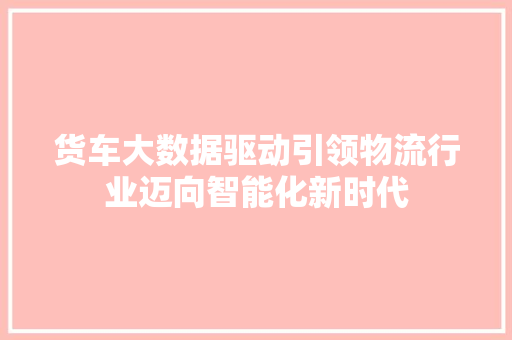 货车大数据驱动引领物流行业迈向智能化新时代