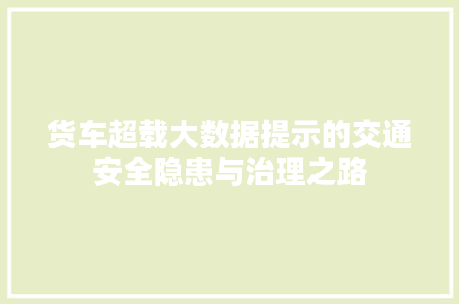 货车超载大数据提示的交通安全隐患与治理之路