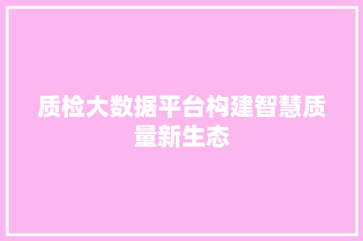 质检大数据平台构建智慧质量新生态