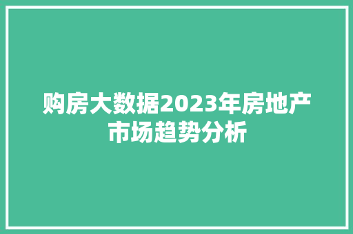 购房大数据2023年房地产市场趋势分析