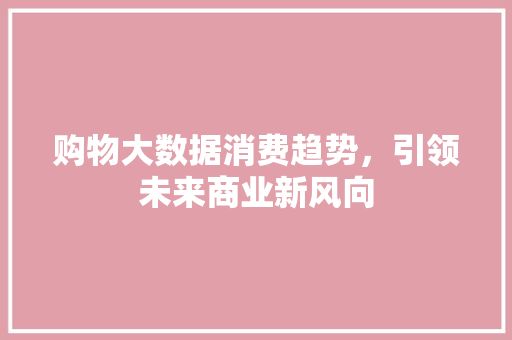 购物大数据消费趋势，引领未来商业新风向