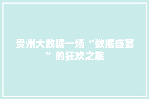 贵州大数据一场“数据盛宴”的狂欢之旅  第1张