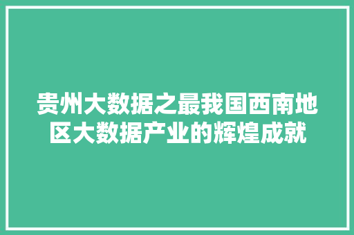 贵州大数据之最我国西南地区大数据产业的辉煌成就  第1张