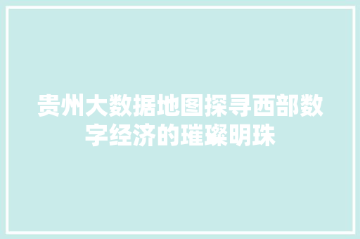 贵州大数据地图探寻西部数字经济的璀璨明珠  第1张