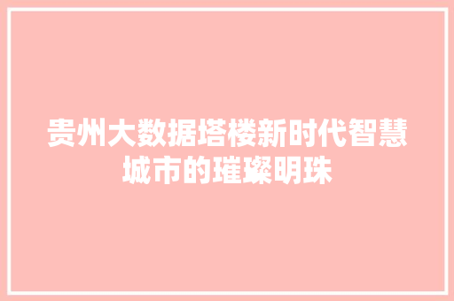 贵州大数据塔楼新时代智慧城市的璀璨明珠