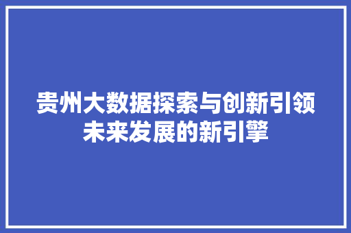贵州大数据探索与创新引领未来发展的新引擎  第1张