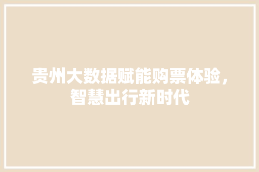 贵州大数据赋能购票体验，智慧出行新时代