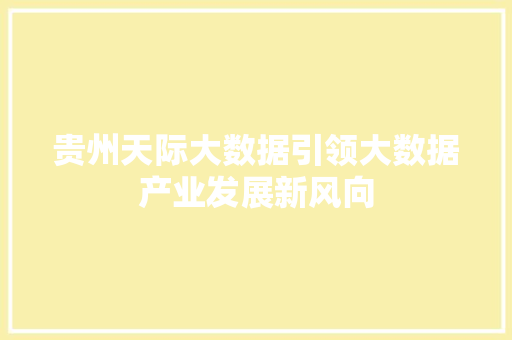 贵州天际大数据引领大数据产业发展新风向  第1张